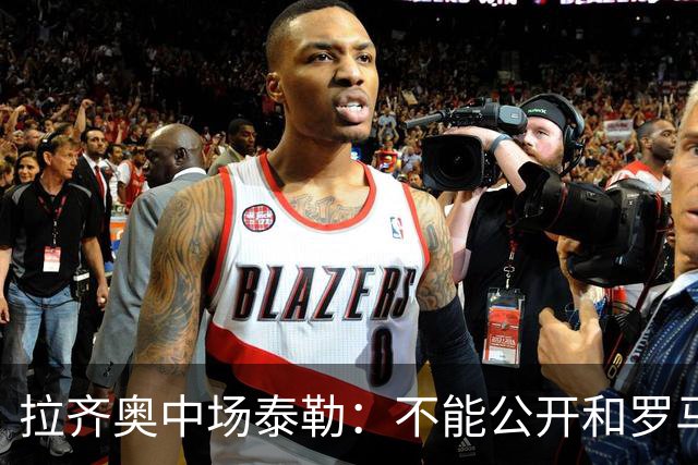 拉齐奥中场泰勒：不能公开和罗马球员一起吃饭，球迷接受不了